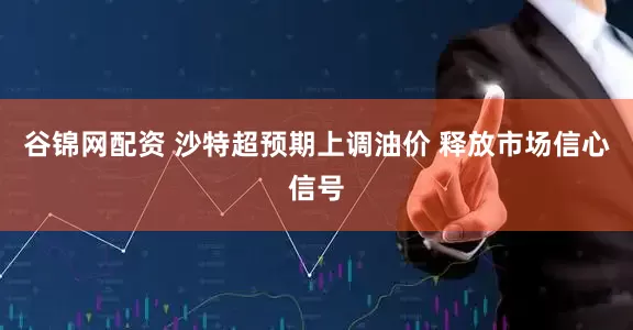 谷锦网配资 沙特超预期上调油价 释放市场信心信号