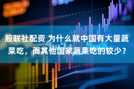 股联社配资 为什么就中国有大量蔬菜吃，而其他国家蔬菜吃的较少？