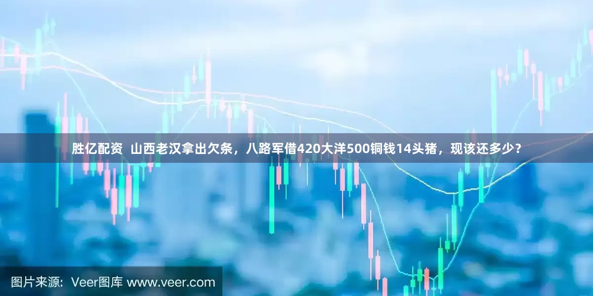 胜亿配资  山西老汉拿出欠条，八路军借420大洋500铜钱14头猪，现该还多少？