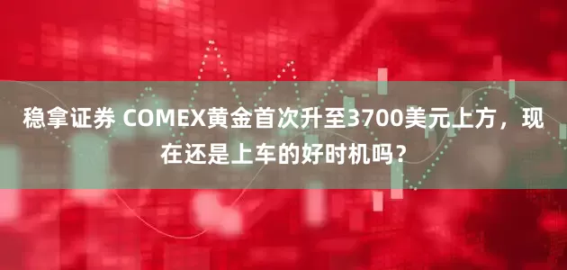 稳拿证券 COMEX黄金首次升至3700美元上方，现在还是上车的好时机吗？
