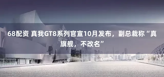 68配资 真我GT8系列官宣10月发布，副总裁称“真旗舰，不改名”