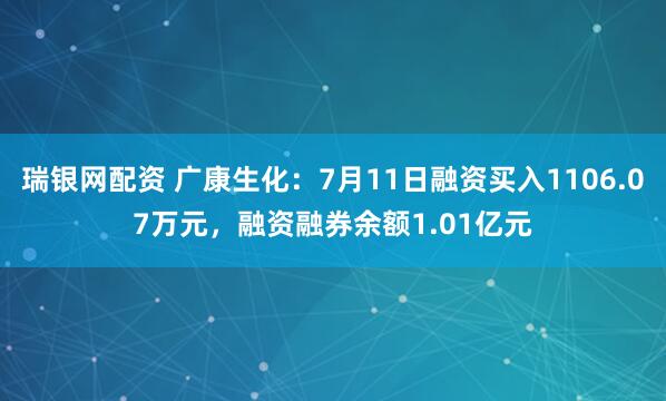 瑞银网配资 广康生化：7月11日融资买入1106.07万元，融资融券余额1.01亿元