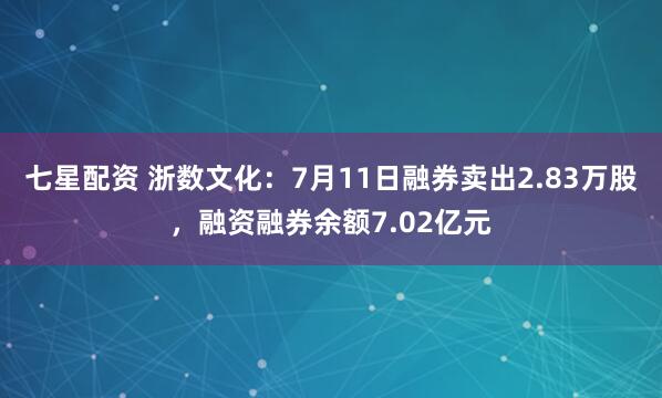 七星配资 浙数文化：7月11日融券卖出2.83万股，融资融券余额7.02亿元