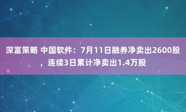 深富策略 中国软件：7月11日融券净卖出2600股，连续3日累计净卖出1.4万股