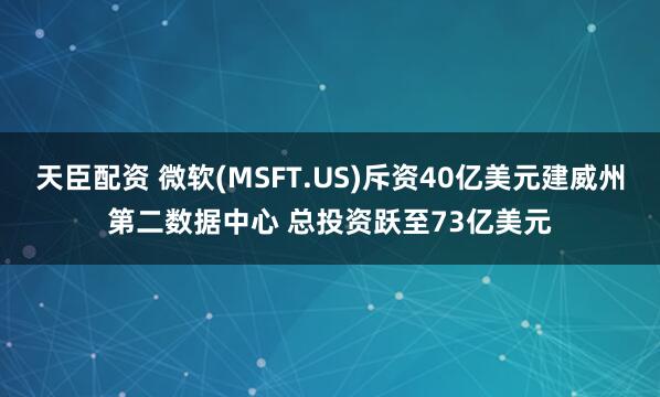 天臣配资 微软(MSFT.US)斥资40亿美元建威州第二数据中心 总投资跃至73亿美元