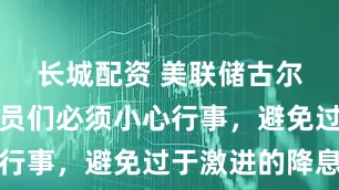 长城配资 美联储古尔斯比：官员们必须小心行事，避免过于激进的降息