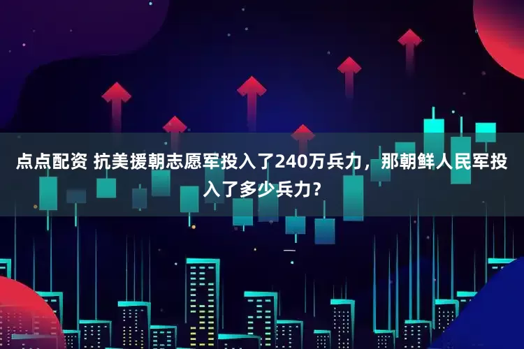 点点配资 抗美援朝志愿军投入了240万兵力，那朝鲜人民军投入了多少兵力？