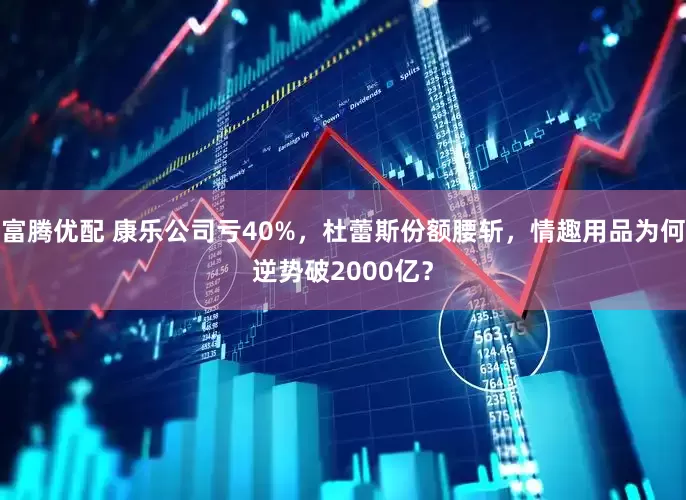 富腾优配 康乐公司亏40%，杜蕾斯份额腰斩，情趣用品为何逆势破2000亿？