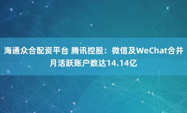 海通众合配资平台 腾讯控股：微信及WeChat合并月活跃账户数达14.14亿