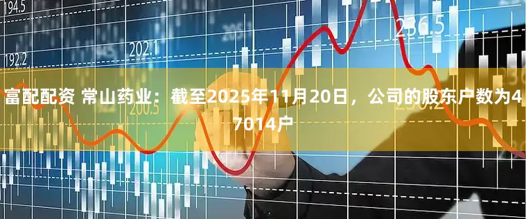 富配配资 常山药业：截至2025年11月20日，公司的股东户数为47014户