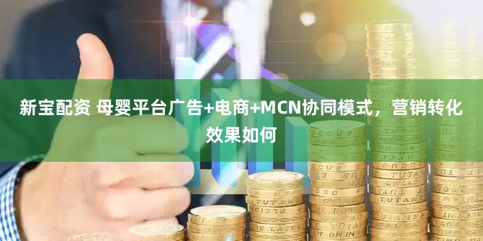 新宝配资 母婴平台广告+电商+MCN协同模式，营销转化效果如何