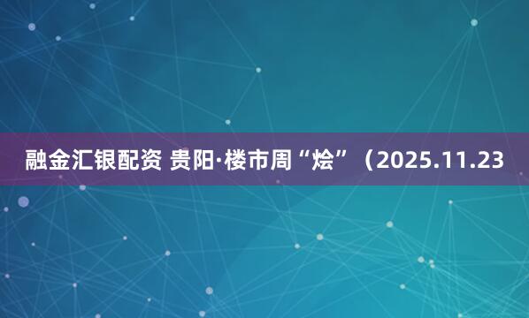 融金汇银配资 贵阳·楼市周“烩”（2025.11.23