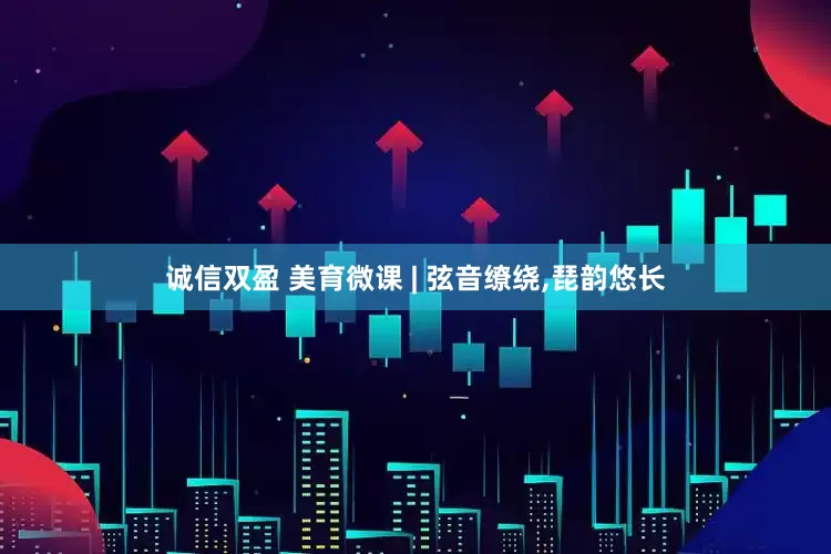 诚信双盈 美育微课 | 弦音缭绕,琵韵悠长