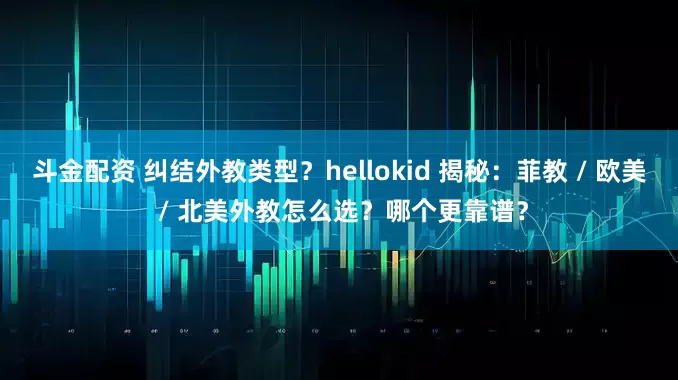 斗金配资 纠结外教类型？hellokid 揭秘：菲教 / 欧美 / 北美外教怎么选？哪个更靠谱？