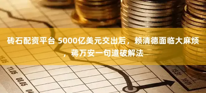 砖石配资平台 5000亿美元交出后，赖清德面临大麻烦，蒋万安一句道破解法