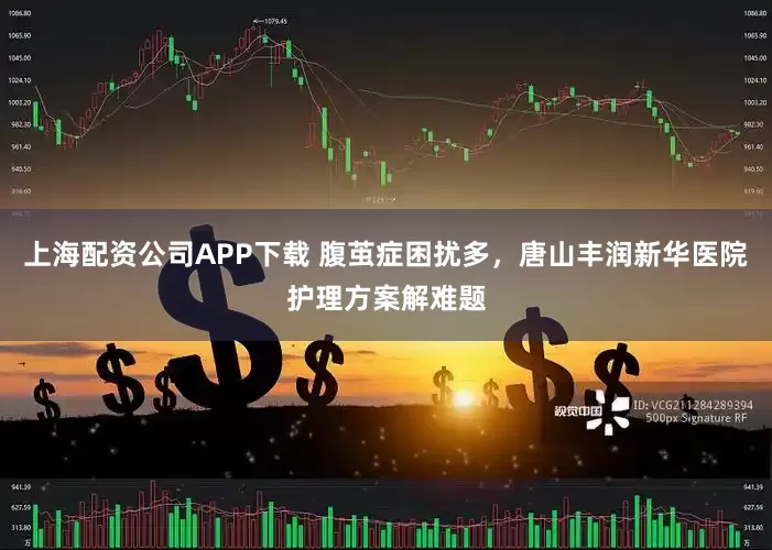上海配资公司APP下载 腹茧症困扰多，唐山丰润新华医院护理方案解难题
