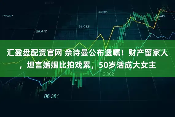 汇盈盘配资官网 佘诗曼公布遗嘱！财产留家人，坦言婚姻比拍戏累，50岁活成大女主