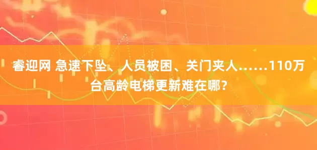 睿迎网 急速下坠、人员被困、关门夹人……110万台高龄电梯更新难在哪？