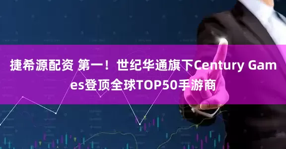 捷希源配资 第一！世纪华通旗下Century Games登顶全球TOP50手游商