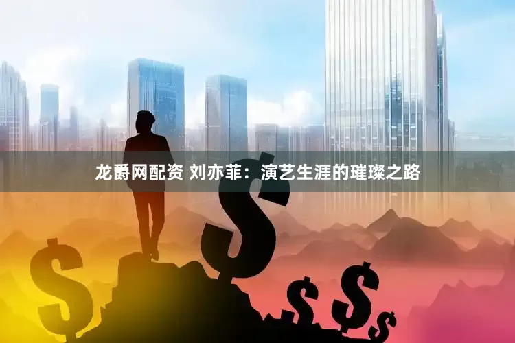 龙爵网配资 刘亦菲：演艺生涯的璀璨之路